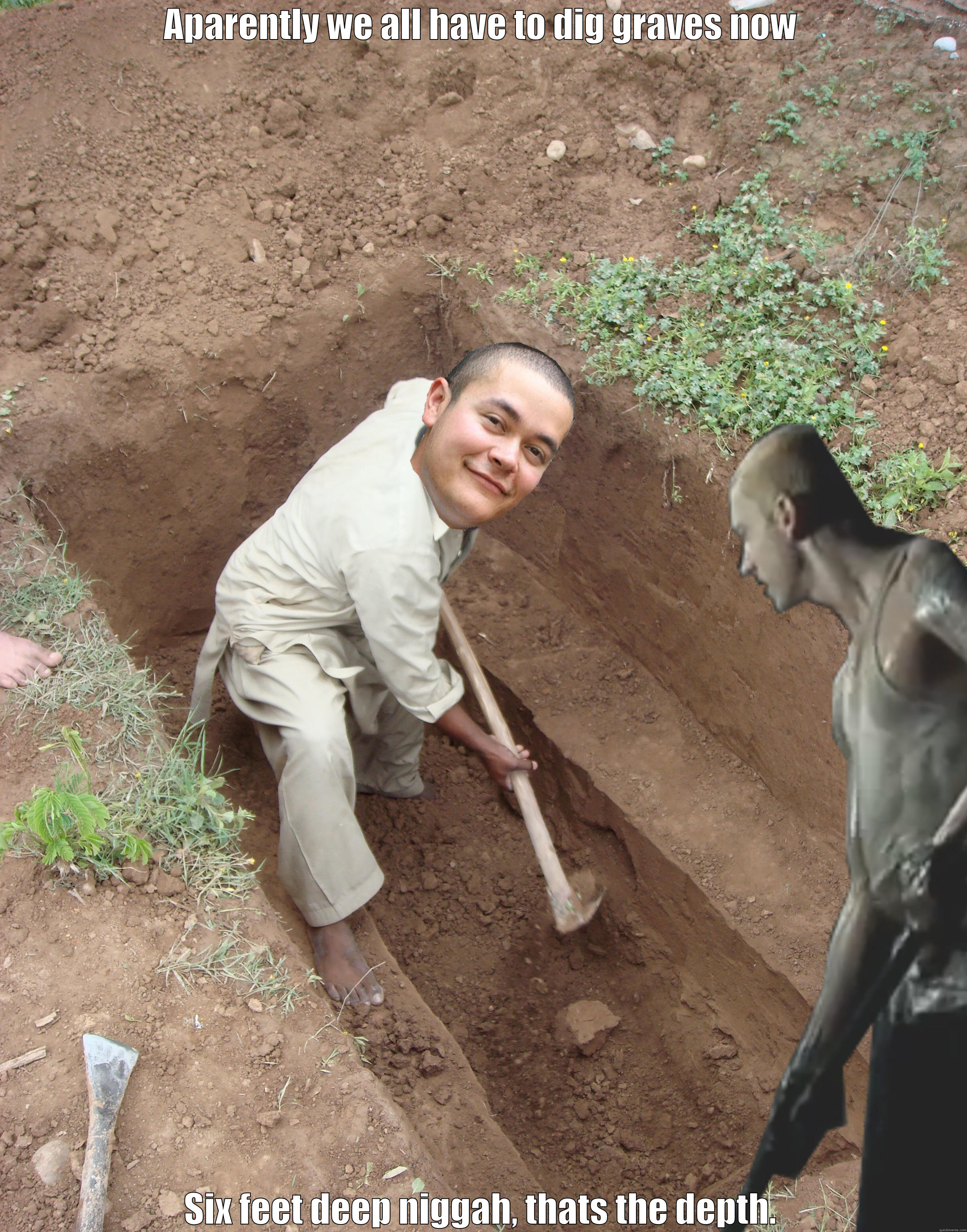 APARENTLY WE ALL HAVE TO DIG GRAVES NOW SIX FEET DEEP NIGGAH, THATS THE DEPTH. Misc