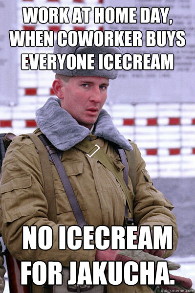Work at home day, when coworker buys everyone icecream No icecream for Jakucha.  Jakucha