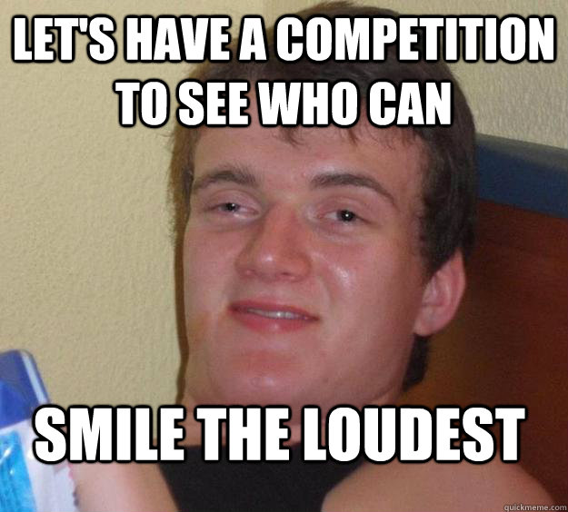 Let's have a competition to see who can smile the loudest - Let's have a competition to see who can smile the loudest  10 Guy