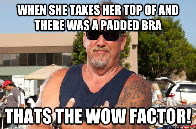 When she takes her top of and there was a padded bra Thats the wow factor!  Douchebag Darrell