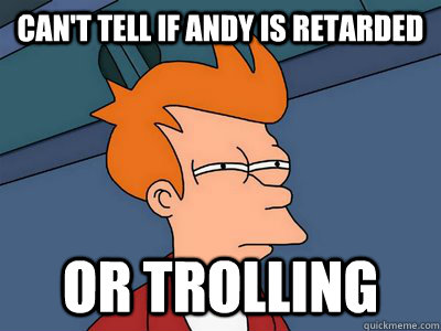 Can't tell if Andy is retarded or trolling  - Can't tell if Andy is retarded or trolling   Butthurt woman or trolling