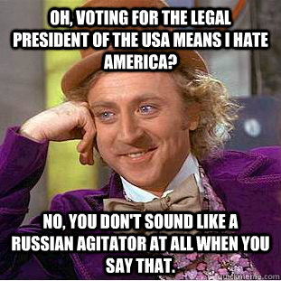 Oh, voting for the legal president of the USA means I hate America? No, you don't sound like a russian agitator at all when you say that. - Oh, voting for the legal president of the USA means I hate America? No, you don't sound like a russian agitator at all when you say that.  Condescending Wonka