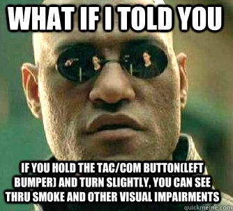 what if i told you If you hold the Tac/Com button(left bumper) and turn slightly, you can see thru smoke and other visual impairments   Matrix Morpheus
