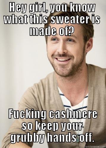 HEY GIRL, YOU KNOW WHAT THIS SWEATER IS MADE OF?  FUCKING CASHMERE SO KEEP YOUR GRUBBY HANDS OFF. Wonder what its made of