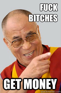 FUCK 
BITCHES GET MONEY  Dalai Lama