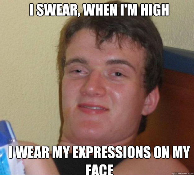 I swear, when I'm high I wear my expressions on my face  10guy