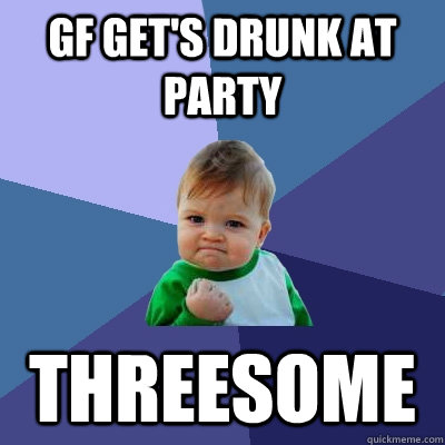 gF GET'S DRUNK AT PARTY tHREESOME  Success Kid