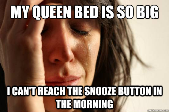 MY queen bed is so big i can't reach the snooze button in the morning  First World Problems