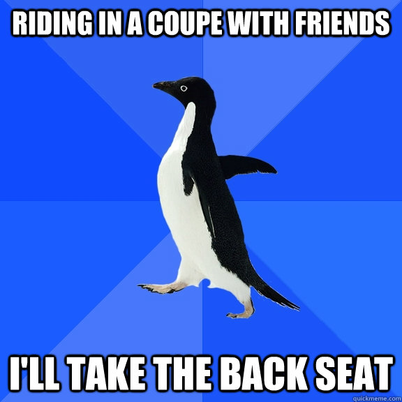 Riding in a coupe with friends I'll take the back seat  Socially Awkward Penguin