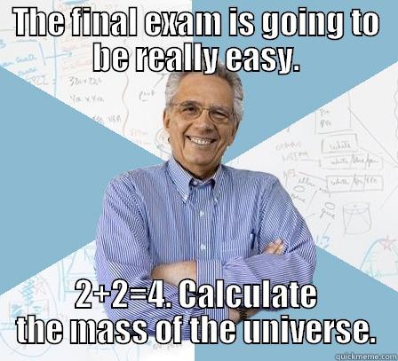 THE FINAL EXAM IS GOING TO BE REALLY EASY. 2+2=4. CALCULATE THE MASS OF THE UNIVERSE. Engineering Professor