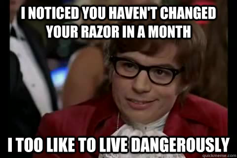 I noticed you haven't changed your razor in a month i too like to live dangerously  Dangerously - Austin Powers