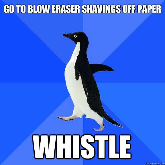 go to blow eraser shavings off paper whistle  Socially Awkward Penguin
