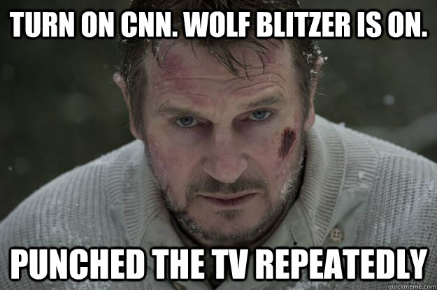 Turn on CNN. Wolf Blitzer Is On. Punched The TV repeatedly - Turn on CNN. Wolf Blitzer Is On. Punched The TV repeatedly  Liam Neeson Wolf Puncher