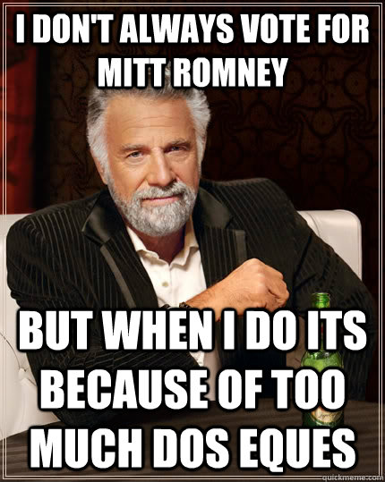 I don't always vote for mitt romney but when i do its because of too much dos eques - I don't always vote for mitt romney but when i do its because of too much dos eques  The Most Interesting Man In The World
