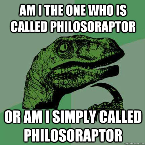 am i the one who is called philosoraptor or am i simply called philosoraptor  Philosoraptor