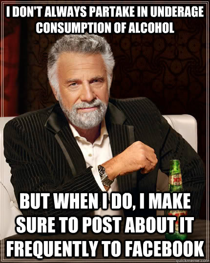I don't always partake in underage consumption of alcohol But when I do, I make sure to post about it frequently to facebook  The Most Interesting Man In The World