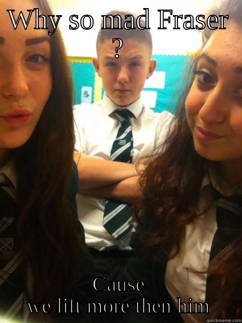 why so mad  - WHY SO MAD FRASER ? CAUSE WE LIFT MORE THEN HIM Misc