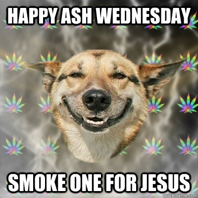 Happy Ash Wednesday Smoke one for jesus  Stoner Dog