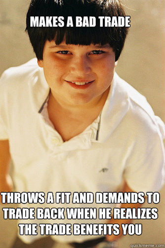 Makes a bad trade Throws a fit and demands to trade back when he realizes the trade benefits you  AnnoyingChildhoodFriend