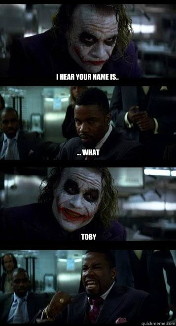 I hear your name is.. ... what Toby  Joker with Black guy