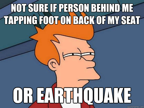 Not sure if person behind me tapping foot on back of my seat or earthquake  Futurama Fry