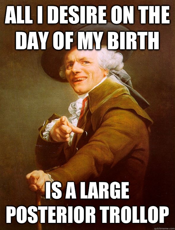 All I desire on the day of my birth Is a large posterior trollop - All I desire on the day of my birth Is a large posterior trollop  Joseph Ducreux