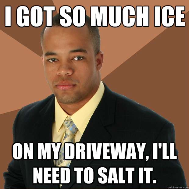 i got so much ice on my driveway, i'll need to salt it. - i got so much ice on my driveway, i'll need to salt it.  Successful Black Man