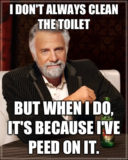 I don't always clean the toilet But when I do, it's because I've peed on it.  The Most Interesting Man In The World