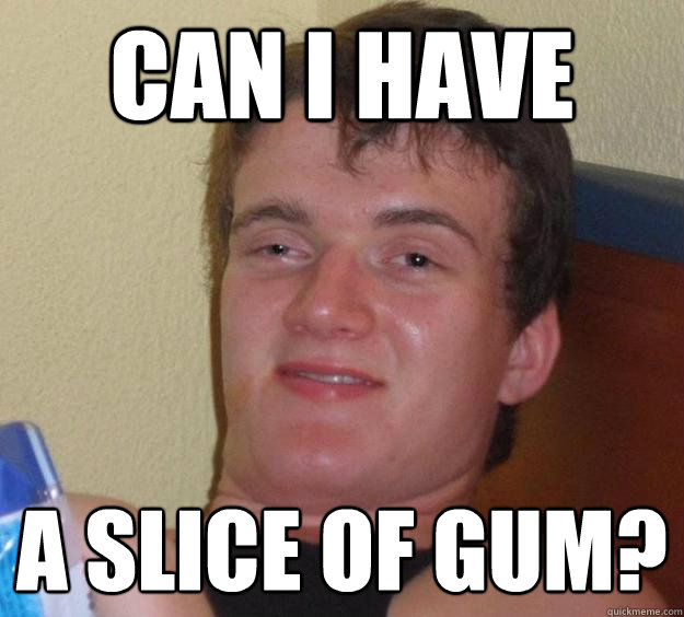Can i have  a slice of gum?  10 Guy