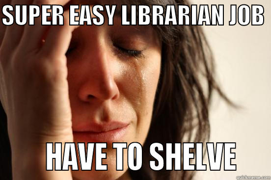 SUPER EASY LIBRARIAN JOB        HAVE TO SHELVE    First World Problems