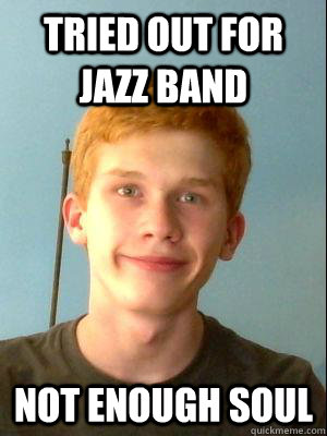 Tried out for Jazz Band  not enough soul - Tried out for Jazz Band  not enough soul  Gingers dont have souls