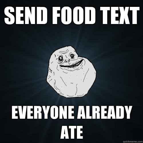 Send Food text Everyone already ate  Forever Alone