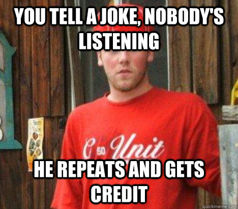 you tell a joke, nobody's listening he repeats and gets credit  