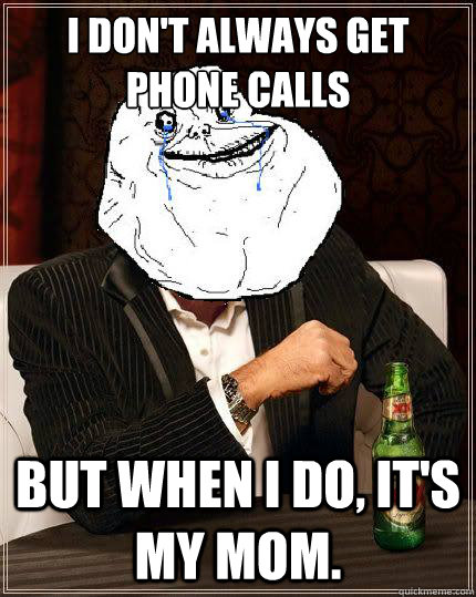 I Don't always get phone calls but when i do, it's my mom.  Most Forever Alone In The World