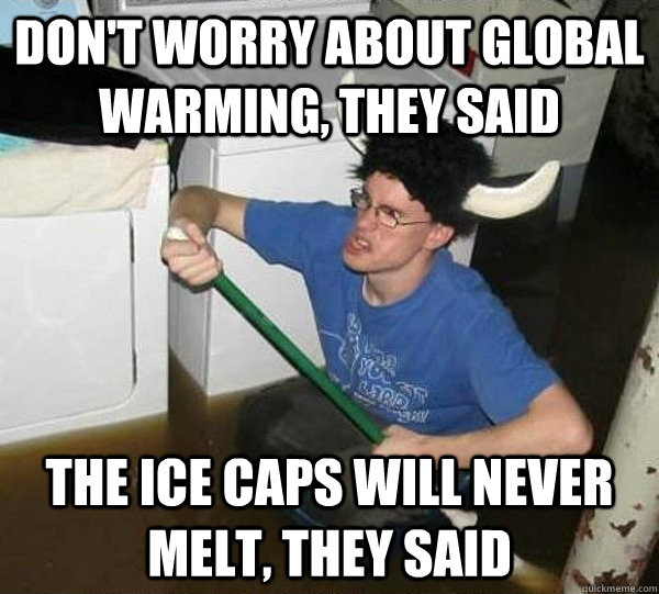 Don't worry about global warming, they said The ice caps will never melt, they said  They said