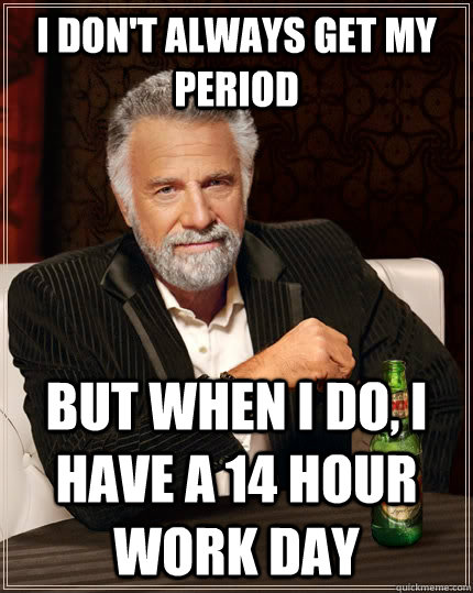 I don't always get my period but when I do, I have a 14 hour work day  The Most Interesting Man In The World