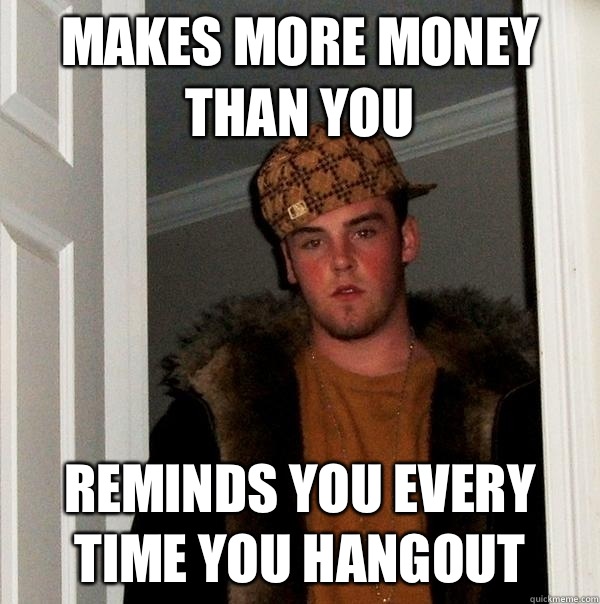 Makes more money than you Reminds you every time you hangout   Scumbag Steve