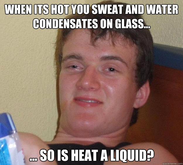 when its hot you sweat and water condensates on glass... ... so is heat a liquid? - when its hot you sweat and water condensates on glass... ... so is heat a liquid?  10 Guy