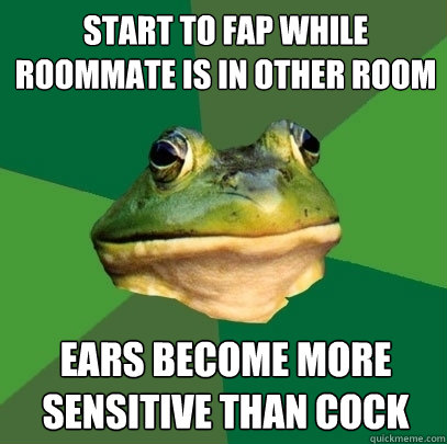 start to fap while roommate is in other room ears become more sensitive than cock  Foul Bachelor Frog
