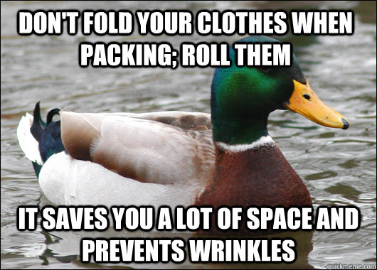 Don't fold your clothes when packing; Roll them It saves you a lot of space and prevents wrinkles - Don't fold your clothes when packing; Roll them It saves you a lot of space and prevents wrinkles  Actual Advice Mallard