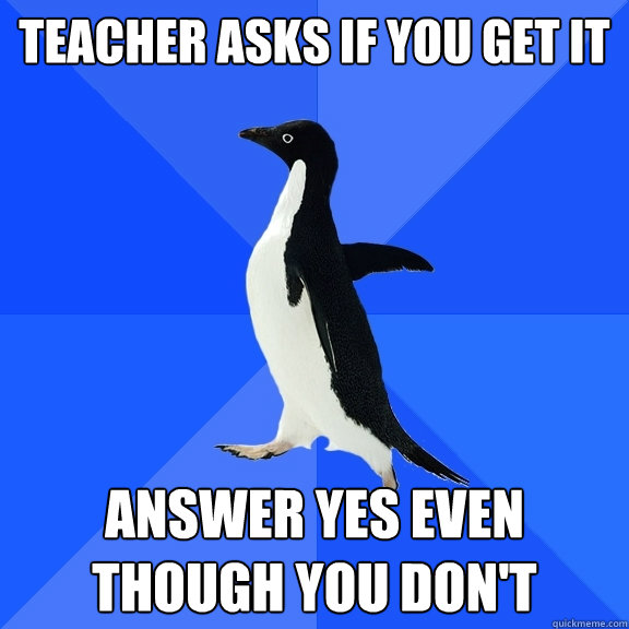 Teacher asks if you get it Answer yes even though you don't  Socially Awkward Penguin