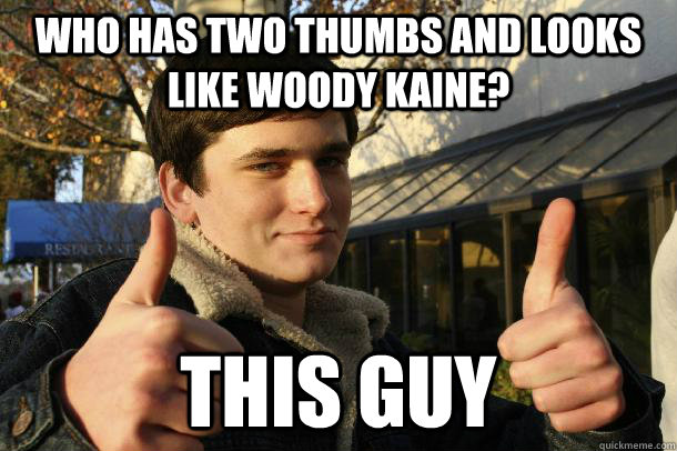 Who has two thumbs and looks like Woody Kaine? This guy  Inflated sense of worth Kid