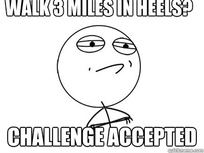 Walk 3 miles in heels? Challenge Accepted  Challenge Accepted