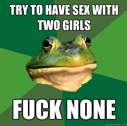 Try to have sex with two girls Fuck none  Foul Bachelor Frog