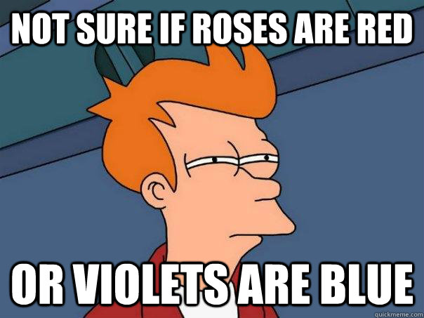 Not sure if roses are red Or violets are blue  Futurama Fry