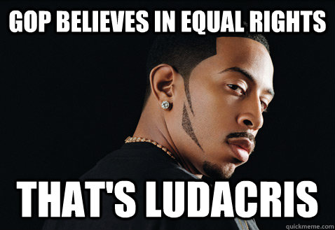 GOP believes in equal rights That's ludacris - GOP believes in equal rights That's ludacris  Misc