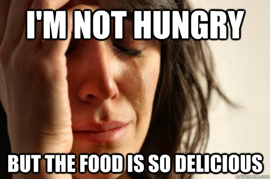 I'm not hungry  But the food is so delicious - I'm not hungry  But the food is so delicious  First World Problems