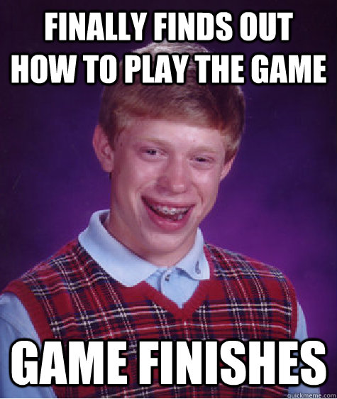 Finally finds out how to play the game Game finishes  Bad Luck Brian