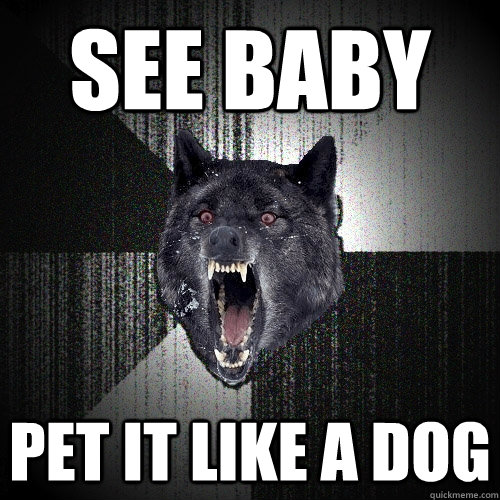See baby pet it like a dog  Insanity Wolf