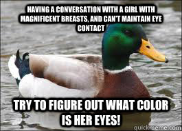 Having a conversation with a girl with magnificent breasts, and can't maintain eye contact Try to figure out what color is her eyes!  Good Advice Duck